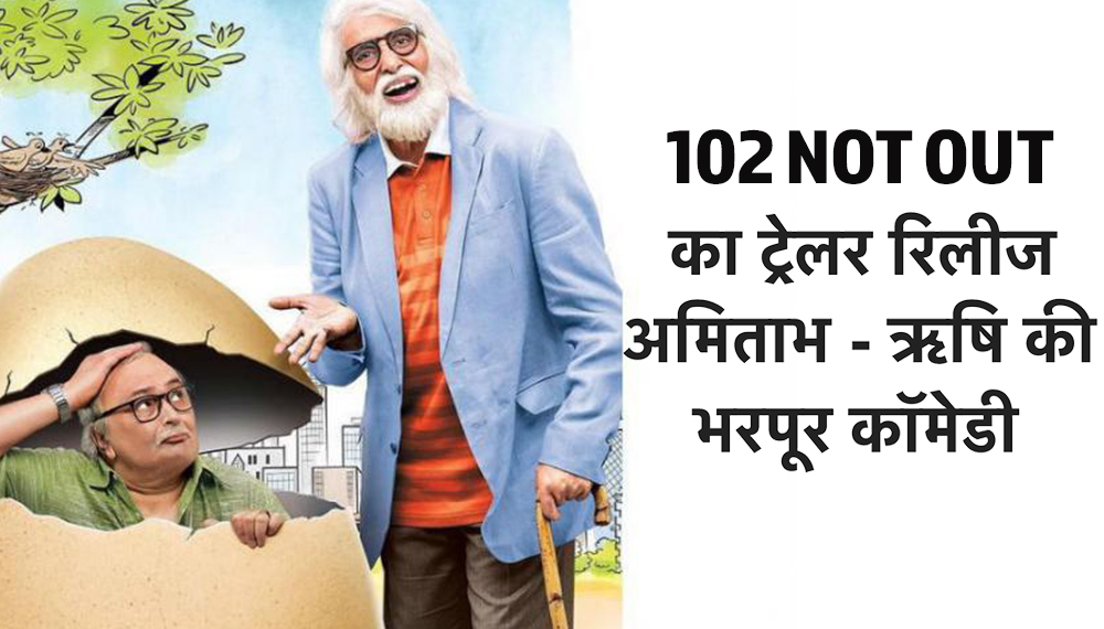 102 NOT OUT का ट्रेलर रिलीज, अमिताभ बच्चन और ऋषि कपूर की भरपूर कॉमेडी